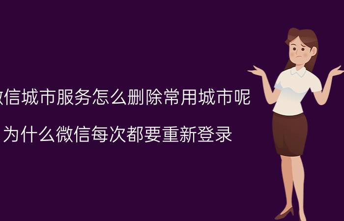 微信城市服务怎么删除常用城市呢 为什么微信每次都要重新登录？